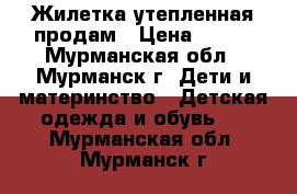  Жилетка утепленная продам › Цена ­ 700 - Мурманская обл., Мурманск г. Дети и материнство » Детская одежда и обувь   . Мурманская обл.,Мурманск г.